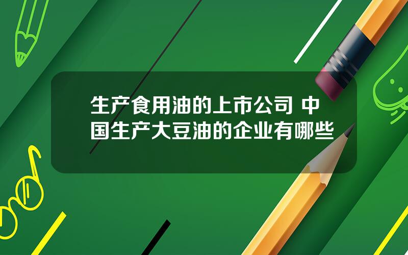 生产食用油的上市公司 中国生产大豆油的企业有哪些